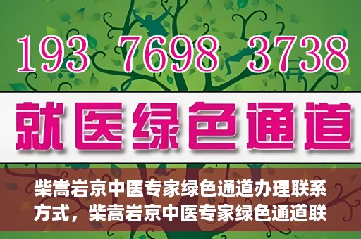 柴嵩岩京中医专家绿色通道办理联系方式，柴嵩岩京中医专家绿色通道联系方法及办理指南