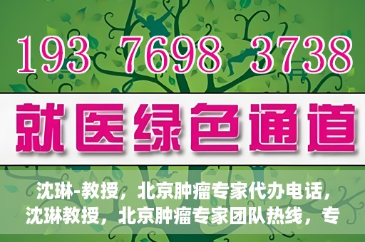 沈琳-教授，北京肿瘤专家代办电话，沈琳教授，北京肿瘤专家团队热线，专业咨询助您健康前行