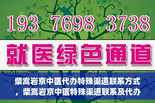 柴嵩岩京中医代办特殊渠道联系方式，柴嵩岩京中医特殊渠道联系及代办服务