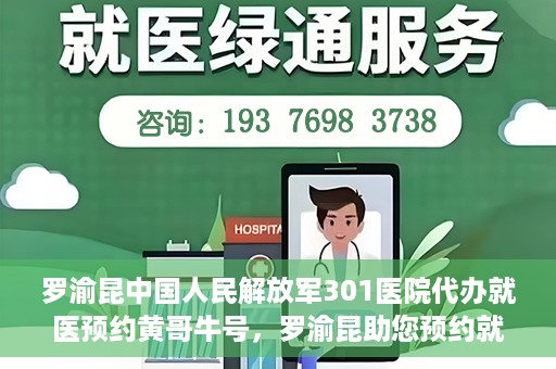 罗渝昆中国人民解放军301医院代办就医预约黄哥牛号，罗渝昆助您预约就医，黄哥牛号在解放军301医院开通绿色通道