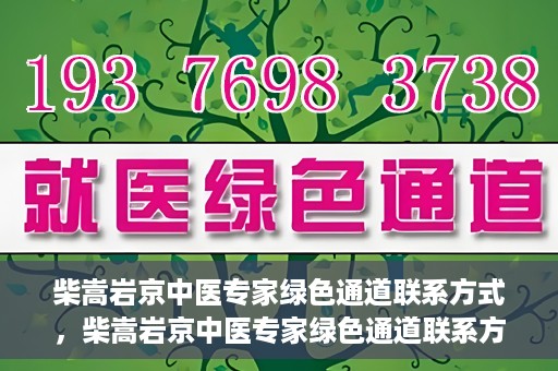 柴嵩岩京中医专家绿色通道联系方式，柴嵩岩京中医专家绿色通道联系方式，一站式解决您的健康需求！