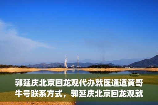 郭延庆北京回龙观代办就医通道黄哥牛号联系方式，郭延庆北京回龙观就医通道代办服务，黄哥联系方式及牛号信息揭秘