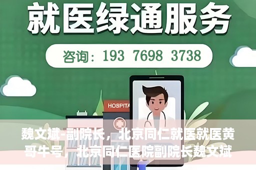 魏文斌-副院长，北京同仁就医就医黄哥牛号，北京同仁医院副院长魏文斌，就医黄哥牛号的背后故事