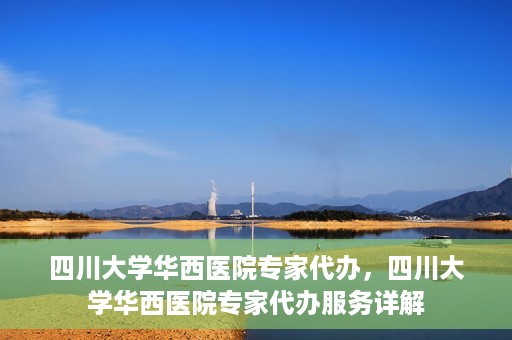 四川大学华西医院专家代办，四川大学华西医院专家代办服务详解