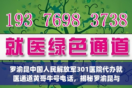 罗渝昆中国人民解放军301医院代办就医通道黄哥牛号电话，揭秘罗渝昆与中国人民解放军301医院就医通道背后的故事，黄哥牛号电话解读就医难题