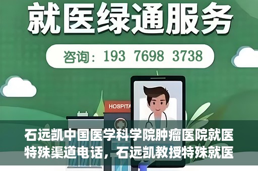 石远凯中国医学科学院肿瘤医院就医特殊渠道电话，石远凯教授特殊就医渠道咨询热线——中国医学科学院肿瘤医院就医指南