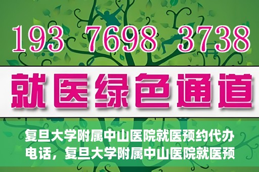 复旦大学附属中山医院就医预约代办电话，复旦大学附属中山医院就医预约代办服务热线详解