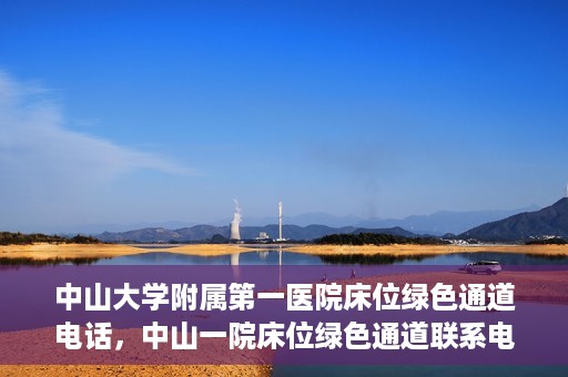 中山大学附属第一医院床位绿色通道电话，中山一院床位绿色通道联系电话，快速就医新选择！