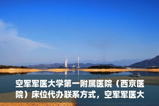 空军军医大学第一附属医院（西京医院）床位代办联系方式，空军军医大学第一附属医院（西京医院）床位代办服务咨询热线
