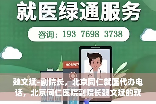魏文斌-副院长，北京同仁就医代办电话，北京同仁医院副院长魏文斌的就医代办电话服务详解