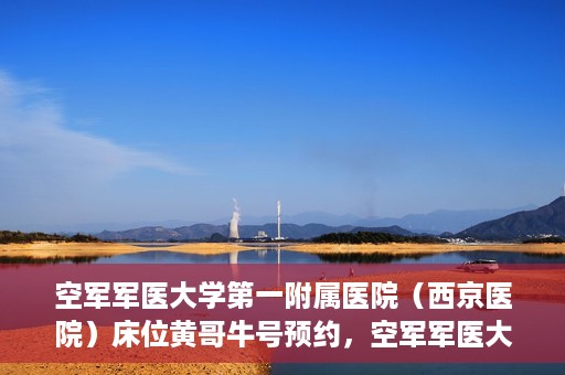 空军军医大学第一附属医院（西京医院）床位黄哥牛号预约，空军军医大学第一附属医院床位预约攻略，黄哥牛号预约详解