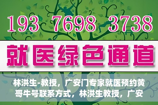 林洪生-教授，广安门专家就医预约黄哥牛号联系方式，林洪生教授，广安门就医预约专家，联系方式及专业预约黄哥牛号揭秘