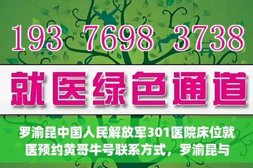 罗渝昆中国人民解放军301医院床位就医预约黄哥牛号联系方式，罗渝昆与中国人民解放军301医院床位预约，就医攻略及联系方式揭秘