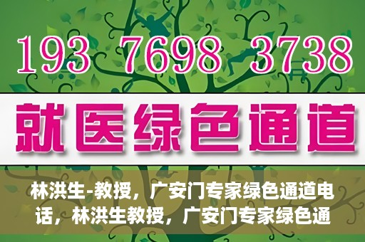 林洪生-教授，广安门专家绿色通道电话，林洪生教授，广安门专家绿色通道专线揭秘