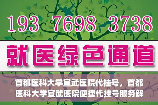 首都医科大学宣武医院代挂号，首都医科大学宣武医院便捷代挂号服务解析