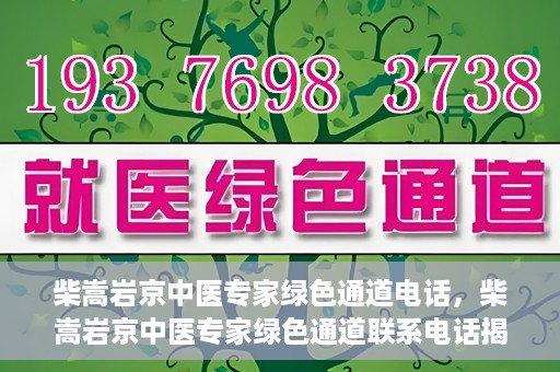 柴嵩岩京中医专家绿色通道电话，柴嵩岩京中医专家绿色通道联系电话揭秘