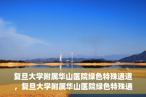 复旦大学附属华山医院绿色特殊通道，复旦大学附属华山医院绿色特殊通道，健康守护的紧急通道开启