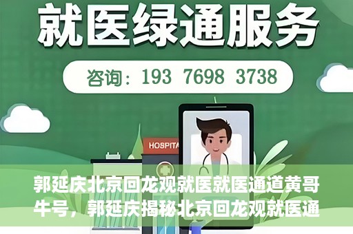 郭延庆北京回龙观就医就医通道黄哥牛号，郭延庆揭秘北京回龙观就医通道，黄哥牛号助您畅通无阻就医之路