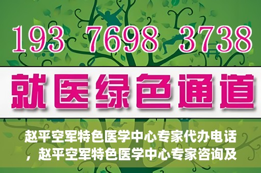 赵平空军特色医学中心专家代办电话，赵平空军特色医学中心专家咨询及预约电话服务