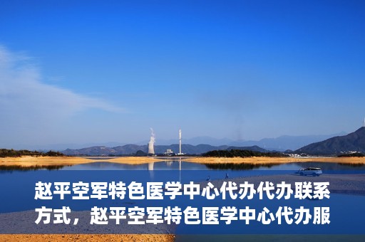 赵平空军特色医学中心代办代办联系方式，赵平空军特色医学中心代办服务联系方式揭秘