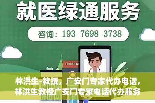 林洪生-教授，广安门专家代办电话，林洪生教授广安门专家电话代办服务揭秘