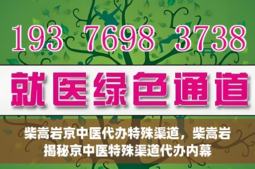 柴嵩岩京中医代办特殊渠道，柴嵩岩揭秘京中医特殊渠道代办内幕