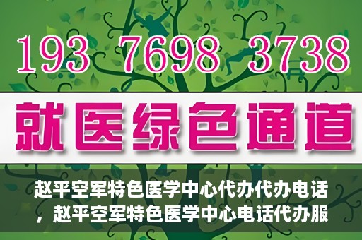 赵平空军特色医学中心代办代办电话，赵平空军特色医学中心电话代办服务指南