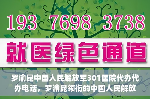 罗渝昆中国人民解放军301医院代办代办电话，罗渝昆领衔的中国人民解放军301医院代办服务热线揭秘