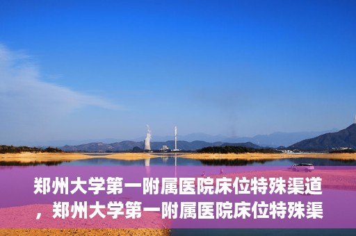 郑州大学第一附属医院床位特殊渠道，郑州大学第一附属医院床位特殊渠道揭秘
