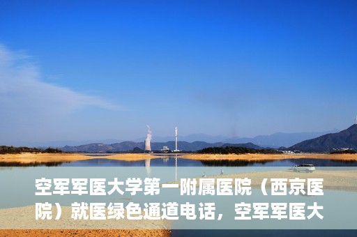 空军军医大学第一附属医院（西京医院）就医绿色通道电话，空军军医大学第一附属医院（西京医院）就医绿色通道专线电话介绍，注，标题应简洁明了，突出主题，同时吸引读者的注意力。以上提供的标题符合这一要求，您可以根据实际情况酌情调整。