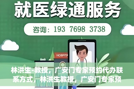 林洪生-教授，广安门专家预约代办联系方式，林洪生教授，广安门专家预约挂号联系方式揭秘