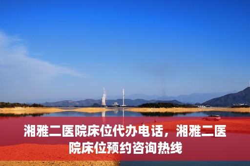 湘雅二医院床位代办电话，湘雅二医院床位预约咨询热线