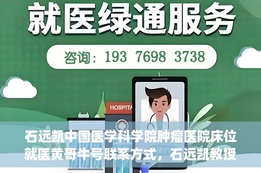 石远凯中国医学科学院肿瘤医院床位就医黄哥牛号联系方式，石远凯教授团队就医攻略，黄哥牛联系方式及中国医学科学院肿瘤医院床位预约指南