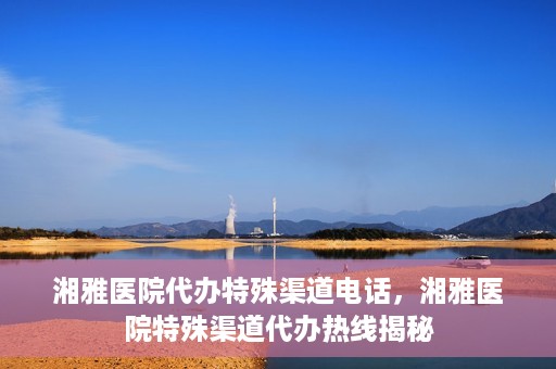 湘雅医院代办特殊渠道电话，湘雅医院特殊渠道代办热线揭秘