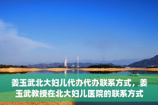 姜玉武北大妇儿代办代办联系方式，姜玉武教授在北大妇儿医院的联系方式及代办服务详解