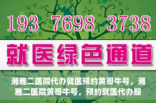 湘雅二医院代办就医预约黄哥牛号，湘雅二医院黄哥牛号，预约就医代办服务详解