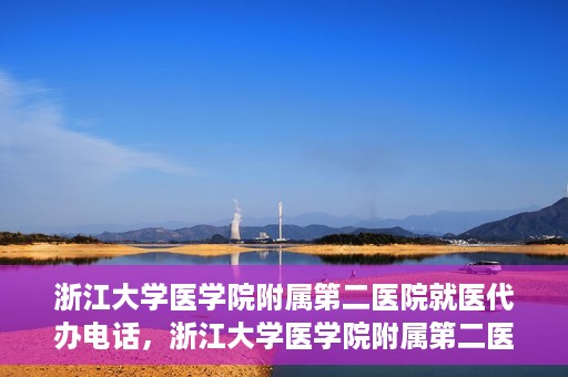 浙江大学医学院附属第二医院就医代办电话，浙江大学医学院附属第二医院就医代办服务热线详解