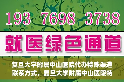 复旦大学附属中山医院代办特殊渠道联系方式，复旦大学附属中山医院特殊渠道联系方式代办服务详解