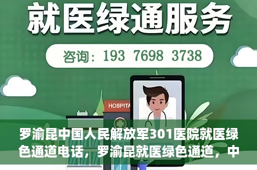 罗渝昆中国人民解放军301医院就医绿色通道电话，罗渝昆就医绿色通道，中国人民解放军301医院联系电话揭秘