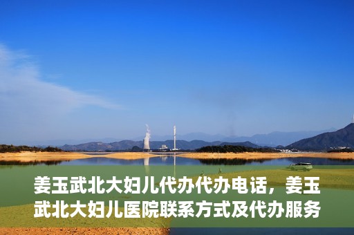 姜玉武北大妇儿代办代办电话，姜玉武北大妇儿医院联系方式及代办服务详解