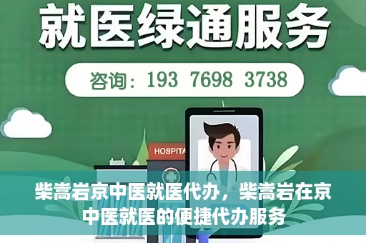 柴嵩岩京中医就医代办，柴嵩岩在京中医就医的便捷代办服务