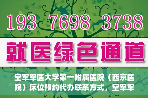空军军医大学第一附属医院（西京医院）床位预约代办联系方式，空军军医大学第一附属医院（西京医院）床位预约咨询及代办联系方式