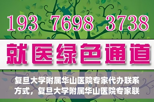 复旦大学附属华山医院专家代办联系方式，复旦大学附属华山医院专家联系方式权威代办渠道揭秘