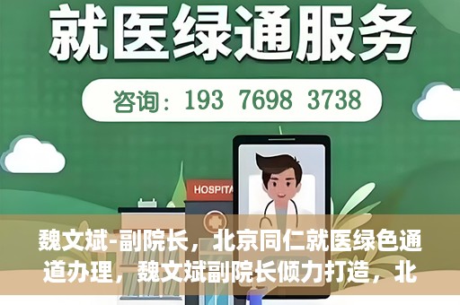 魏文斌-副院长，北京同仁就医绿色通道办理，魏文斌副院长倾力打造，北京同仁就医绿色通道办理新策略