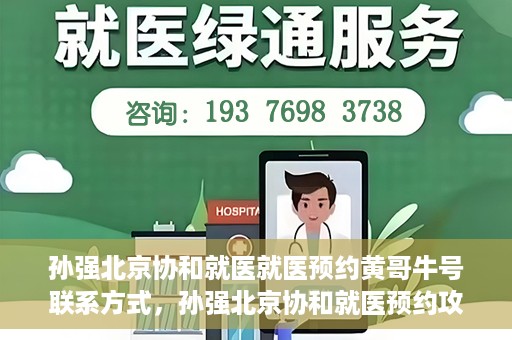 孙强北京协和就医就医预约黄哥牛号联系方式，孙强北京协和就医预约攻略，联系黄哥获取牛号联系方式