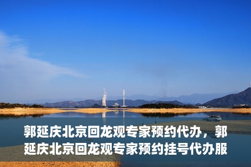 郭延庆北京回龙观专家预约代办，郭延庆北京回龙观专家预约挂号代办服务解析