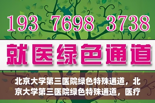 北京大学第三医院绿色特殊通道，北京大学第三医院绿色特殊通道，医疗服务的速度与温情并重
