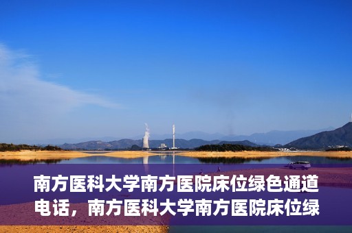 南方医科大学南方医院床位绿色通道电话，南方医科大学南方医院床位绿色通道咨询热线开通，快速预约床位服务！