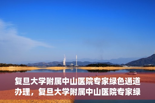 复旦大学附属中山医院专家绿色通道办理，复旦大学附属中山医院专家绿色通道办理详解