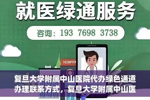 复旦大学附属中山医院代办绿色通道办理联系方式，复旦大学附属中山医院绿色通道办理指南及联系方式